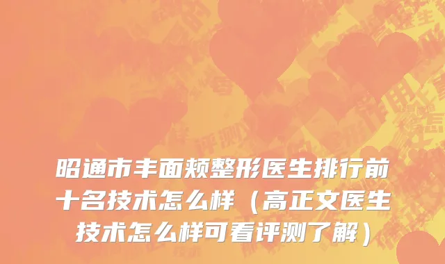 昭通市丰面颊整形医生排行前十名技术怎么样（高正文医生技术怎么样可看评测了解）