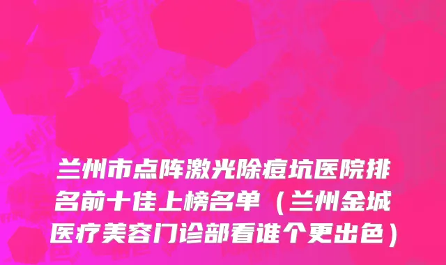 兰州市点阵激光除痘坑医院排名前十佳上榜名单（兰州金城医疗美容门诊部看谁个更出色）