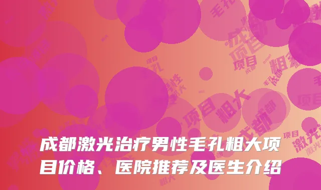 成都激光治疗男性毛孔粗大项目价格、医院推荐及医生介绍