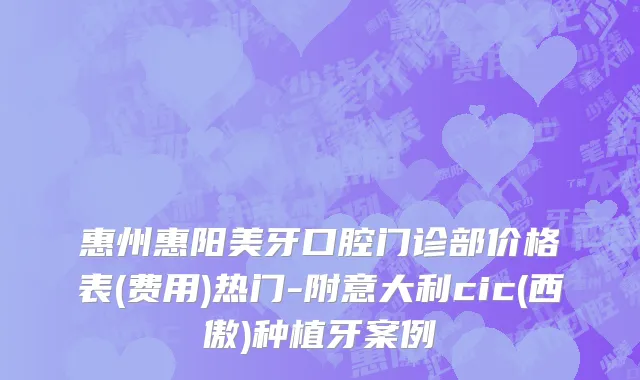 惠州惠阳美牙口腔门诊部价格表(费用)热门-附意大利cic(西傲)种植牙案例