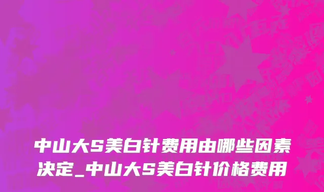 中山大S美白针费用由哪些因素决定_中山大S美白针价格费用