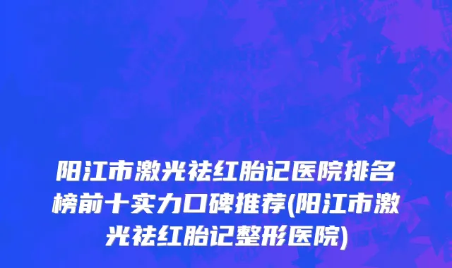 阳江市激光祛红胎记医院排名榜前十实力口碑推荐(阳江市激光祛红胎记整形医院)
