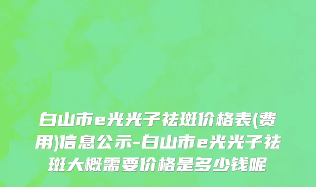 白山市e光光子祛斑价格表(费用)信息公示-白山市e光光子祛斑大概需要价格是多少钱呢