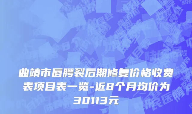曲靖市唇腭裂后期修复价格收费表项目表一览-近8个月均价为30113元