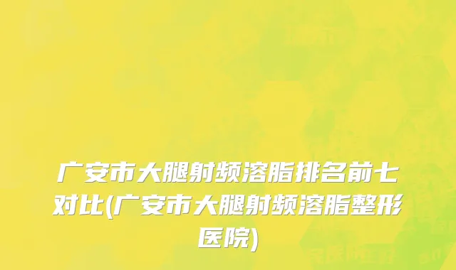 广安市大腿射频溶脂排名前七对比(广安市大腿射频溶脂整形医院)