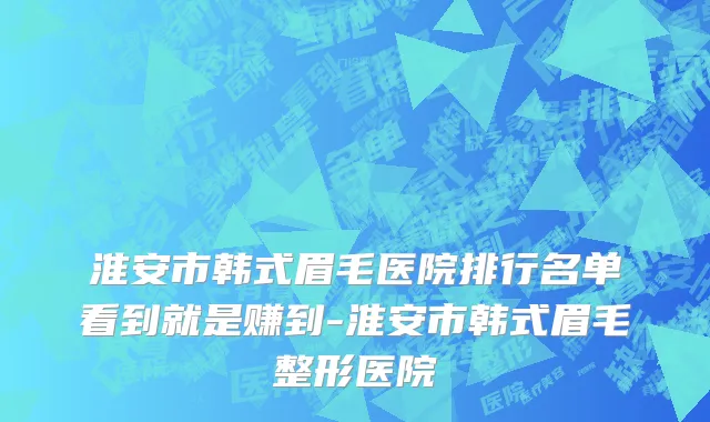 淮安市韩式眉毛医院排行名单看到就是赚到-淮安市韩式眉毛整形医院