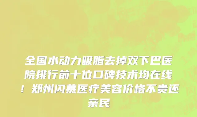 全国水动力吸脂去掉双下巴医院排行前十位口碑技术均在线！郑州闪慕医疗美容价格不贵还亲民