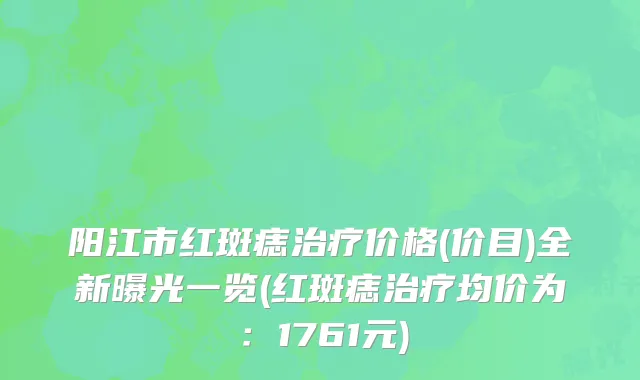 阳江市红斑痣治疗价格(价目)全新曝光一览(红斑痣治疗均价为：1761元)