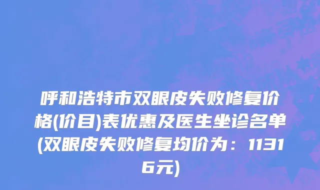 呼和浩特市双眼皮失败修复价格(价目)表优惠及医生坐诊名单(双眼皮失败修复均价为：11316元)