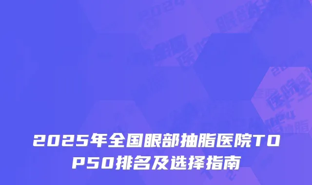 2025年全国眼部抽脂医院TOP50排名及选择指南