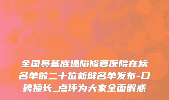 全国鼻基底塌陷修复医院在榜名单前二十位新鲜名单发布-口碑擅长_点评为大家全面解惑