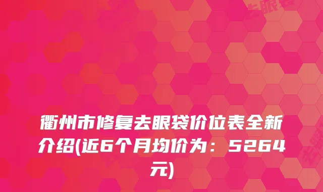 衢州市修复去眼袋价位表全新介绍(近6个月均价为：5264元)