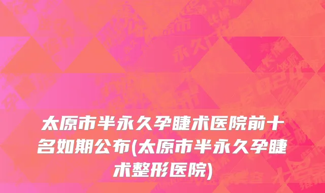 太原市半永久孕睫术医院前十名如期公布(太原市半永久孕睫术整形医院)