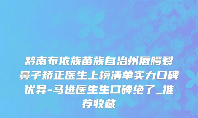 黔南布依族苗族自治州唇腭裂鼻子矫正医生上榜清单实力口碑优异-马进医生生口碑绝了_推荐收藏