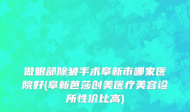 做眼部除皱手术阜新市哪家医院好(阜新芭莎创美医疗美容诊所性价比高)