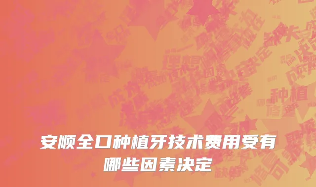 安顺全口种植牙技术费用受有哪些因素决定