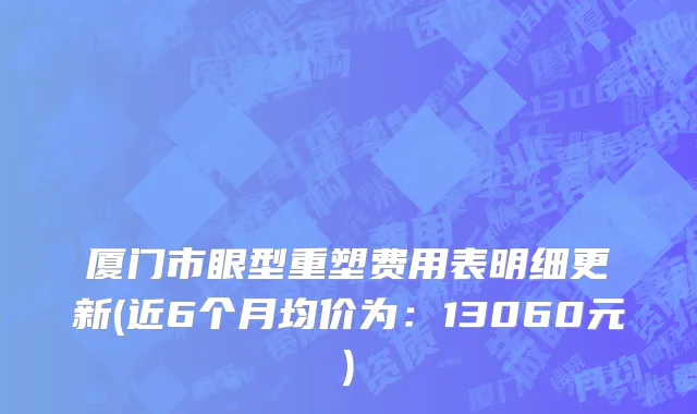 厦门市眼型重塑费用表明细更新(近6个月均价为：13060元)