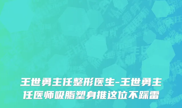 王世勇主任整形医生-王世勇主任医师吸脂塑身推这位不踩雷