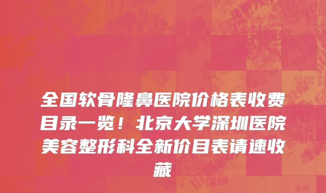 全国软骨隆鼻医院价格表收费目录一览！北京大学深圳医院美容整形科全新价目表请速收藏