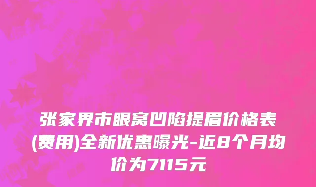 张家界市眼窝凹陷提眉价格表(费用)全新优惠曝光-近8个月均价为7115元