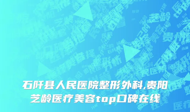石阡县人民医院整形外科,贵阳芝龄医疗美容top口碑在线