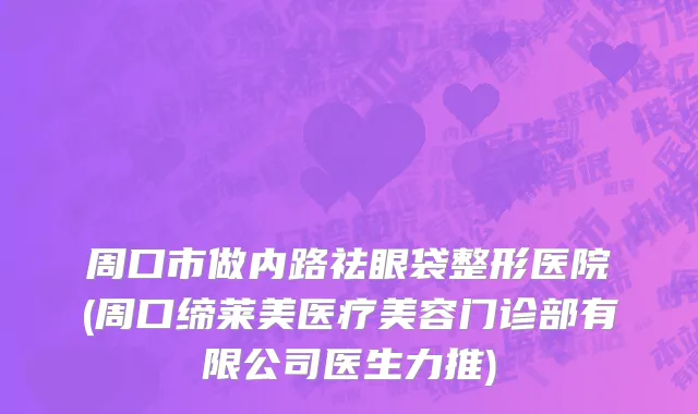 周口市做内路祛眼袋整形医院(周口缔莱美医疗美容门诊部有限公司医生力推)