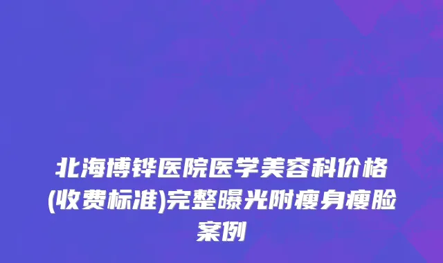 北海博铧医院医学美容科价格(收费标准)完整曝光附瘦身瘦脸案例