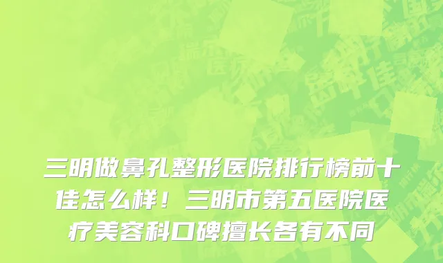 三明做鼻孔整形医院排行榜前十佳怎么样！三明市第五医院医疗美容科口碑擅长各有不同