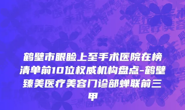 鹤壁市眼睑上至手术医院在榜清单前10位权威机构盘点-鹤壁臻美医疗美容门诊部蝉联前三甲