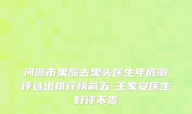 河源市果酸去黑头医生年底测评选出排行榜前五-王家安医生好评不贵