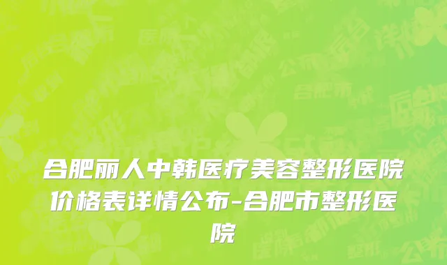 合肥丽人中韩医疗美容整形医院价格表详情公布-合肥市整形医院