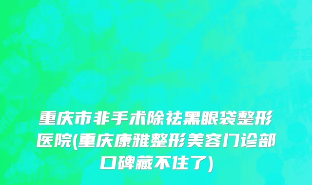 重庆市非手术除祛黑眼袋整形医院(重庆康雅整形美容门诊部口碑藏不住了)