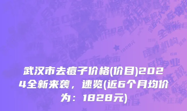 武汉市去痘子价格(价目)2024全新来袭，速览(近6个月均价为：1828元)