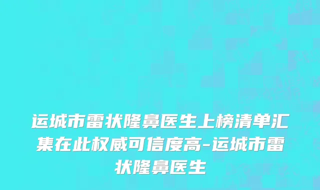 运城市雷状隆鼻医生上榜清单汇集在此权威可信度高-运城市雷状隆鼻医生