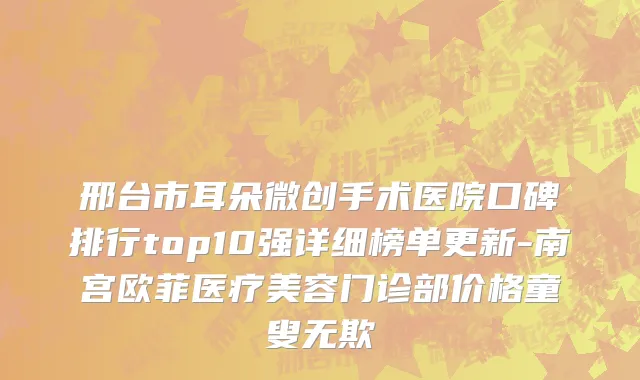 邢台市耳朵微创手术医院口碑排行top10强详细榜单更新-南宫欧菲医疗美容门诊部价格童叟无欺