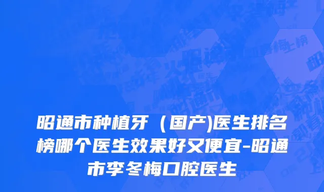 昭通市种植牙（国产)医生排名榜哪个医生效果好又便宜-昭通市李冬梅口腔医生