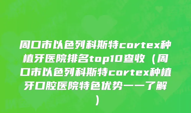 周口市以色列科斯特cortex种植牙医院排名top10查收（周口市以色列科斯特cortex种植牙口腔医院特色优势一一了解）