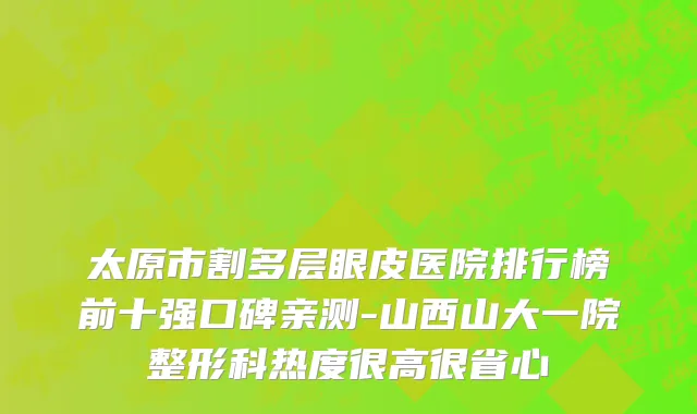 太原市割多层眼皮医院排行榜前十强口碑亲测-山西山大一院整形科热度很高很省心