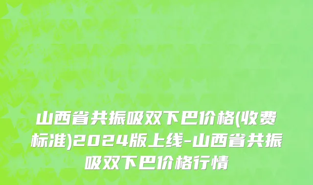 山西省共振吸双下巴价格(收费标准)2024版上线-山西省共振吸双下巴价格行情