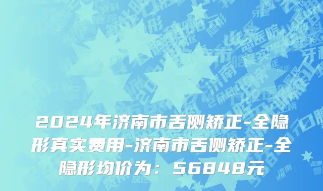 2024年济南市舌侧矫正-全隐形真实费用-济南市舌侧矫正-全隐形均价为：56848元