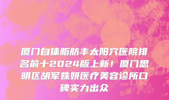 厦门自体脂肪丰太阳穴医院排名前十2024版上新!厦门思明区胡军姝妍医疗美容诊所口碑实力出众