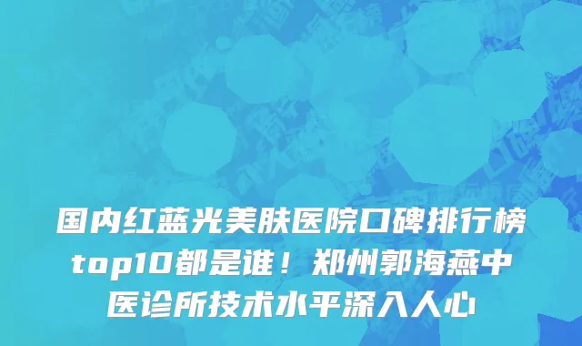 国内红蓝光美肤医院口碑排行榜top10都是谁！郑州郭海燕中医诊所技术水平深入人心