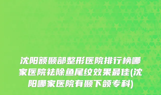 沈阳额颞部整形医院排行榜哪家医院祛除鱼尾纹效果最佳(沈阳哪家医院有颞下颌专科)