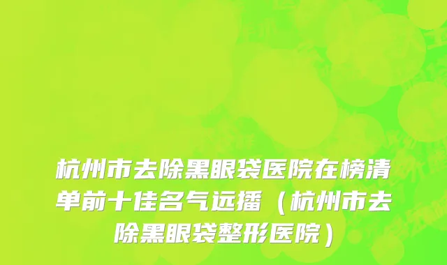 杭州市去除黑眼袋医院在榜清单前十佳名气远播（杭州市去除黑眼袋整形医院）