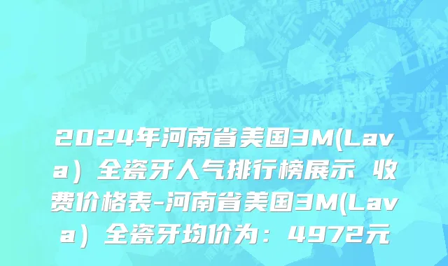 2024年河南省美国3M(Lava）全瓷牙人气排行榜展示 收费价格表-河南省美国3M(Lava）全瓷牙均价为：4972元