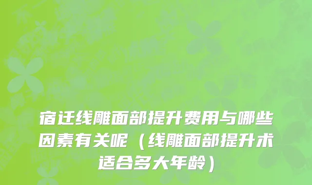 宿迁线雕面部提升费用与哪些因素有关呢（线雕面部提升术适合多大年龄）