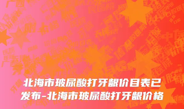 北海市玻尿酸打牙龈价目表已发布-北海市玻尿酸打牙龈价格