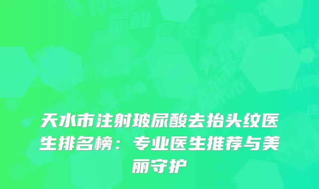 天水市注射玻尿酸去抬头纹医生排名榜：专业医生推荐与美丽守护
