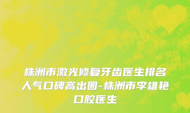 株洲市激光修复牙齿医生排名人气口碑高出圈-株洲市李雄艳口腔医生