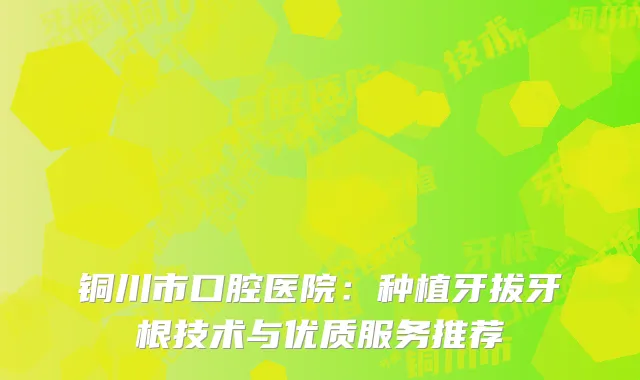 铜川市口腔医院：种植牙拔牙根技术与优质服务推荐